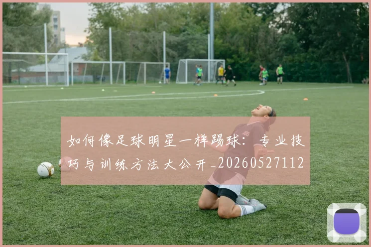 如何像足球明星一样踢球：专业技巧与训练方法大公开_20260527112054