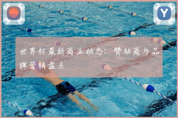 世界杯最新商业动态：赞助商与品牌营销盘点