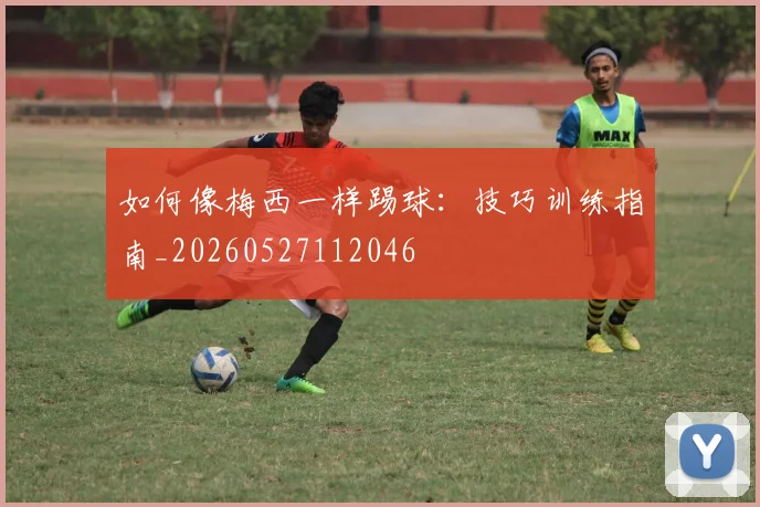如何像梅西一样踢球：技巧训练指南_20260527112046