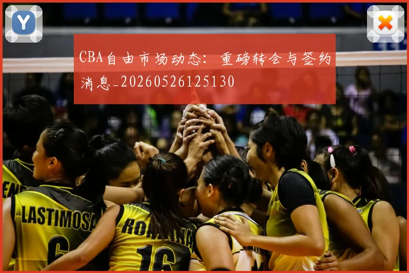 CBA自由市场动态：重磅转会与签约消息_20260526125130