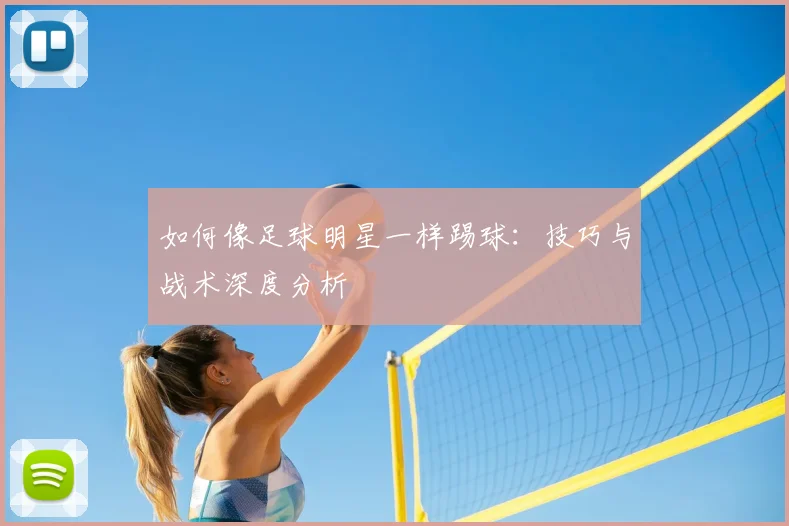 如何像足球明星一样踢球：技巧与战术深度分析