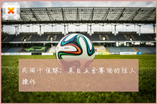 民间十佳球：来自业余赛场的惊人操作