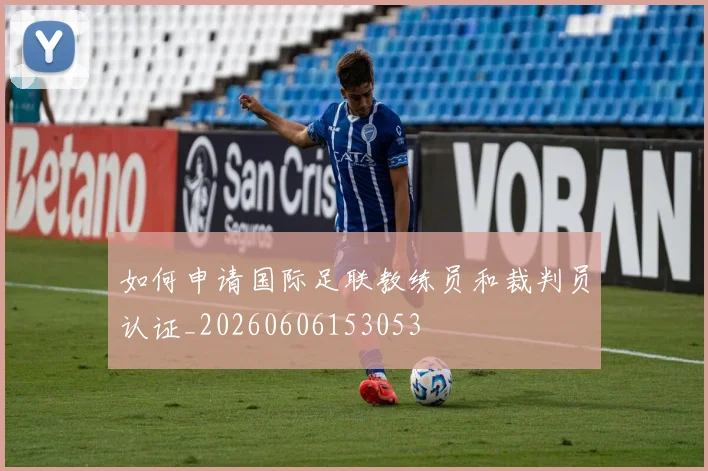 如何申请国际足联教练员和裁判员认证_20260606153053