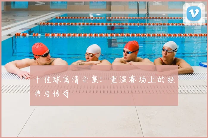 十佳球高清合集：重温赛场上的经典与传奇