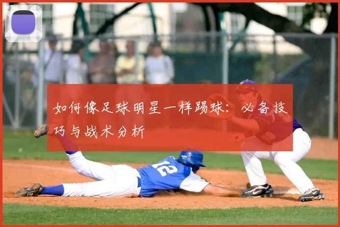 如何像足球明星一样踢球：必备技巧与战术分析