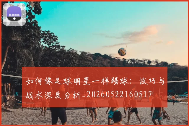 如何像足球明星一样踢球：技巧与战术深度分析_20260522160517