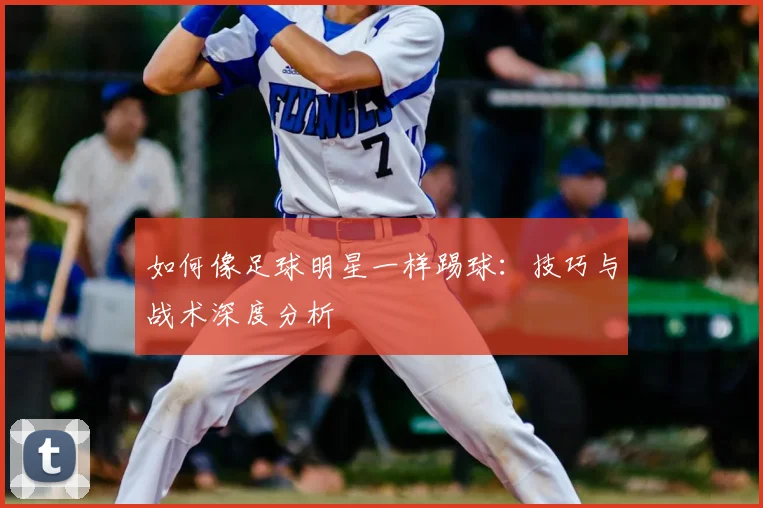 如何像足球明星一样踢球：技巧与战术深度分析
