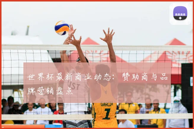 世界杯最新商业动态：赞助商与品牌营销盘点