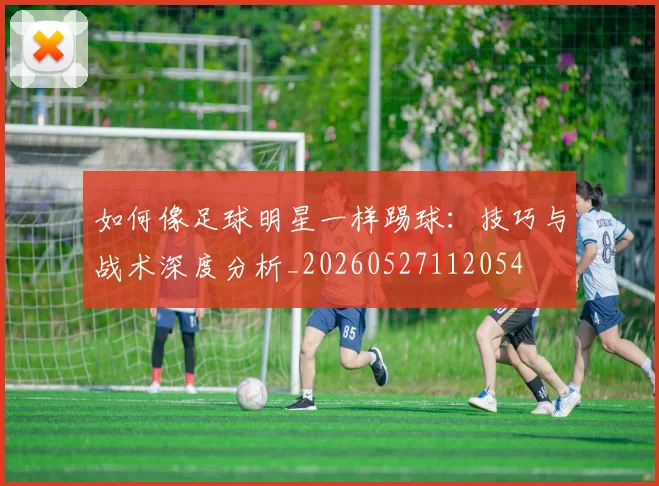 如何像足球明星一样踢球：技巧与战术深度分析_20260527112054