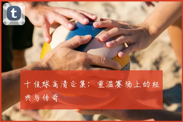 十佳球高清合集：重温赛场上的经典与传奇