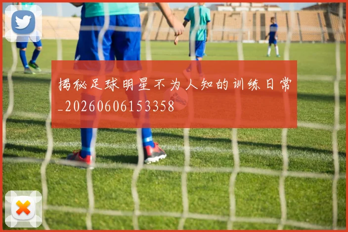 揭秘足球明星不为人知的训练日常_20260606153358