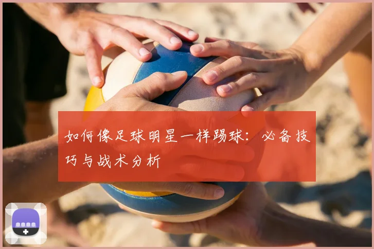 如何像足球明星一样踢球：必备技巧与战术分析