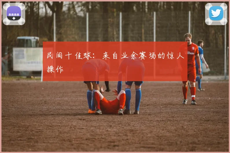 民间十佳球：来自业余赛场的惊人操作