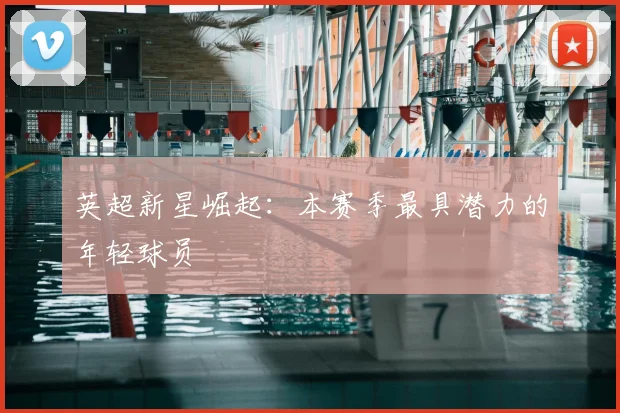 英超新星崛起：本赛季最具潜力的年轻球员