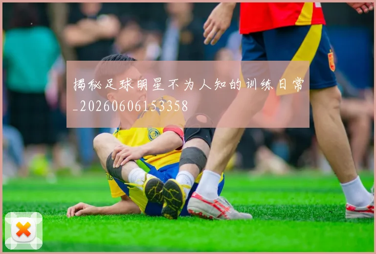 揭秘足球明星不为人知的训练日常_20260606153358