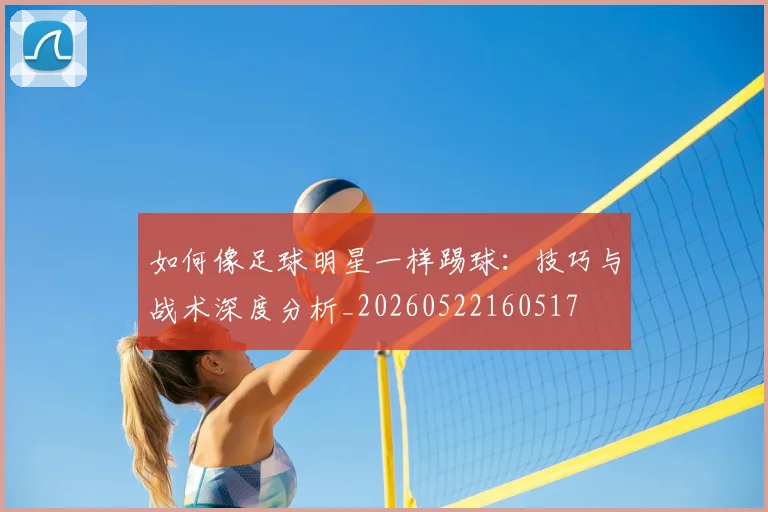 如何像足球明星一样踢球：技巧与战术深度分析_20260522160517