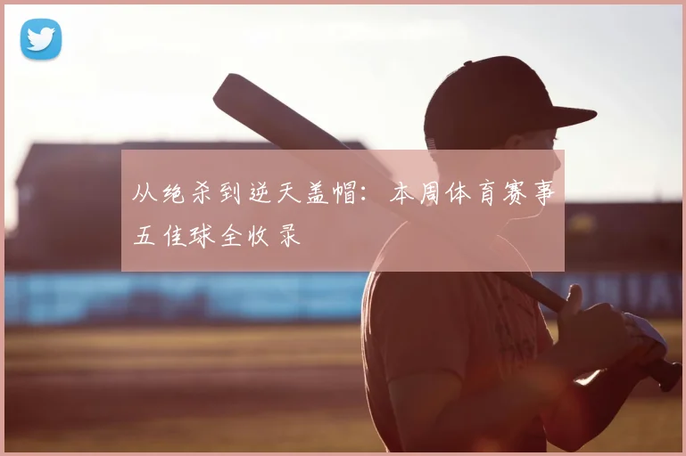 从绝杀到逆天盖帽:本周体育赛事五佳球全收录